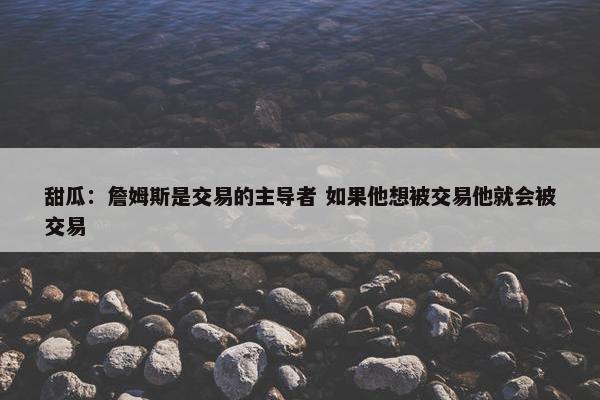 甜瓜：詹姆斯是交易的主导者 如果他想被交易他就会被交易