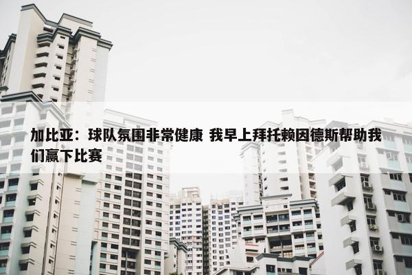 加比亚：球队氛围非常健康 我早上拜托赖因德斯帮助我们赢下比赛