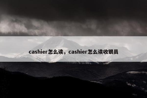 cashier怎么读，cashier怎么读收银员