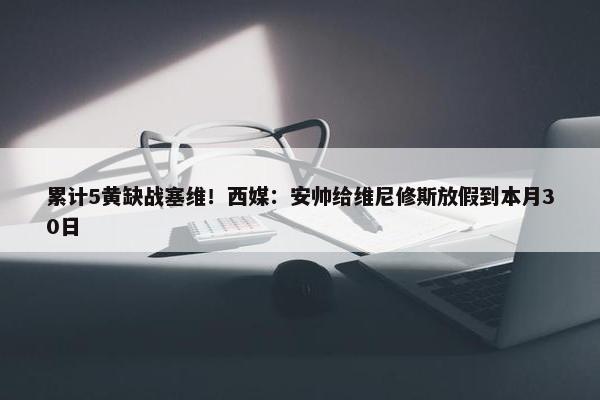 累计5黄缺战塞维！西媒：安帅给维尼修斯放假到本月30日