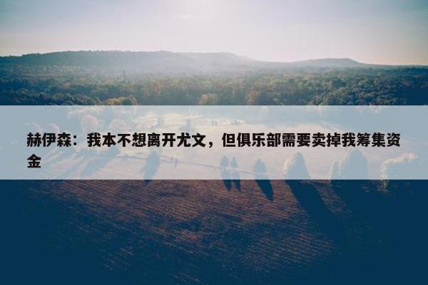 赫伊森：我本不想离开尤文，但俱乐部需要卖掉我筹集资金