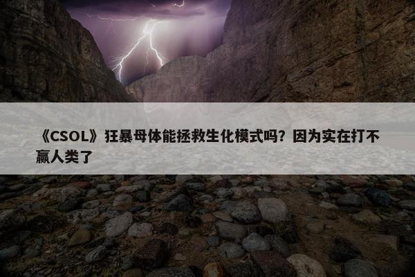 《CSOL》狂暴母体能拯救生化模式吗？因为实在打不赢人类了