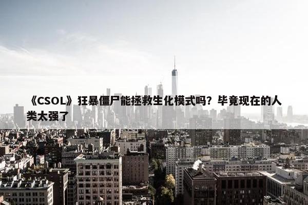 《CSOL》狂暴僵尸能拯救生化模式吗？毕竟现在的人类太强了