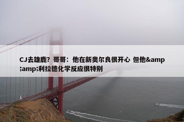 CJ去雄鹿？哥哥：他在新奥尔良很开心 但他&amp;利拉德化学反应很特别