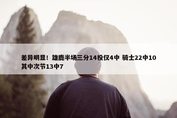 差异明显！雄鹿半场三分14投仅4中 骑士22中10其中次节13中7