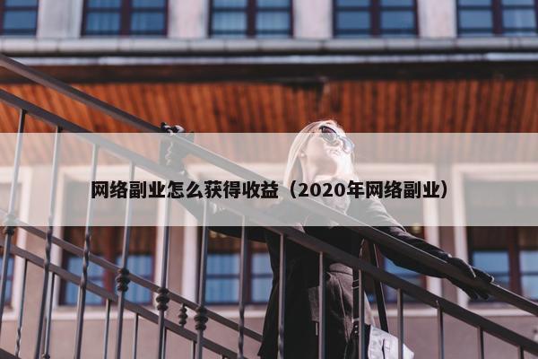 网络副业怎么获得收益（2020年网络副业）