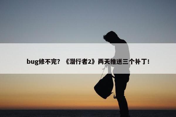 bug修不完？《潜行者2》两天推送三个补丁！