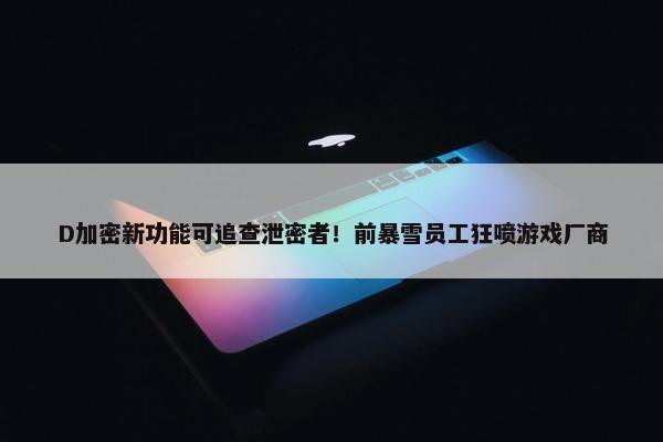 D加密新功能可追查泄密者！前暴雪员工狂喷游戏厂商