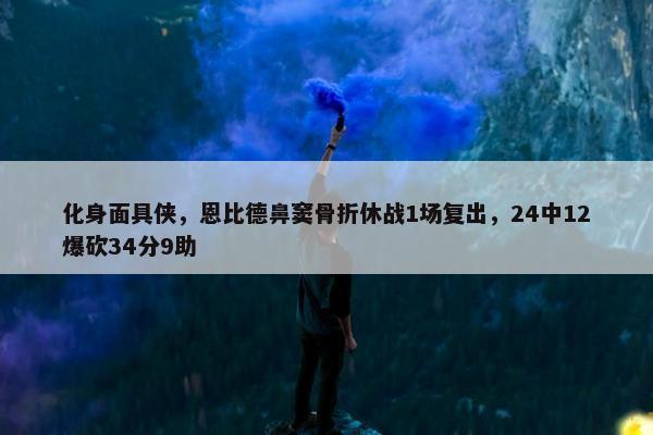 化身面具侠，恩比德鼻窦骨折休战1场复出，24中12爆砍34分9助