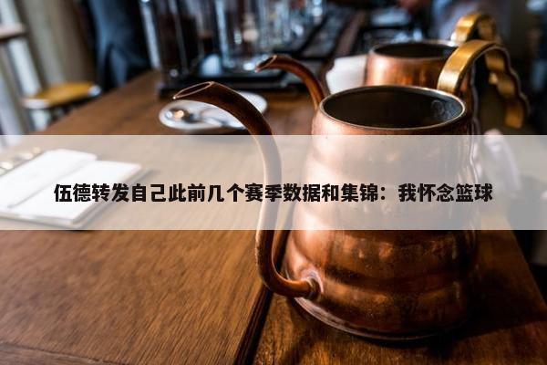 伍德转发自己此前几个赛季数据和集锦：我怀念篮球