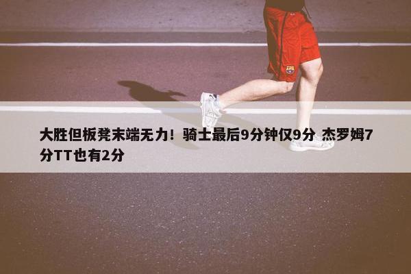 大胜但板凳末端无力！骑士最后9分钟仅9分 杰罗姆7分TT也有2分