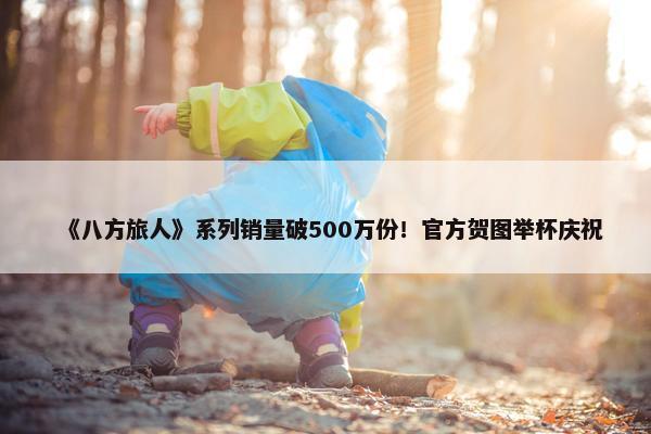 《八方旅人》系列销量破500万份！官方贺图举杯庆祝