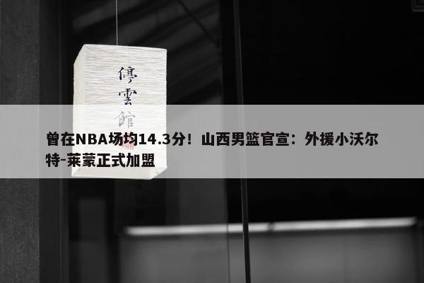 曾在NBA场均14.3分！山西男篮官宣：外援小沃尔特-莱蒙正式加盟