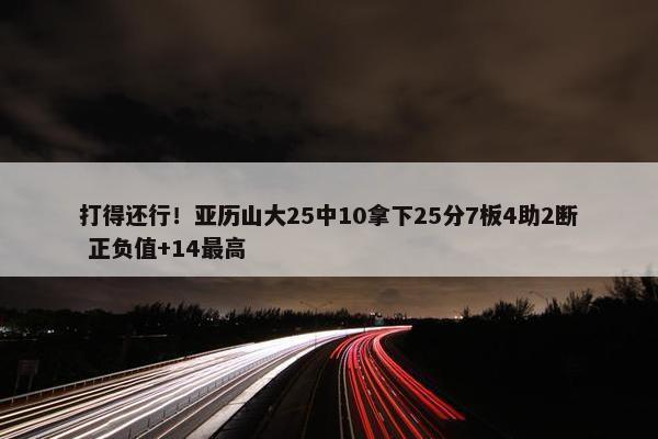 打得还行！亚历山大25中10拿下25分7板4助2断 正负值+14最高