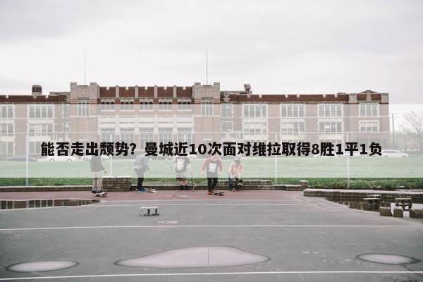 能否走出颓势？曼城近10次面对维拉取得8胜1平1负