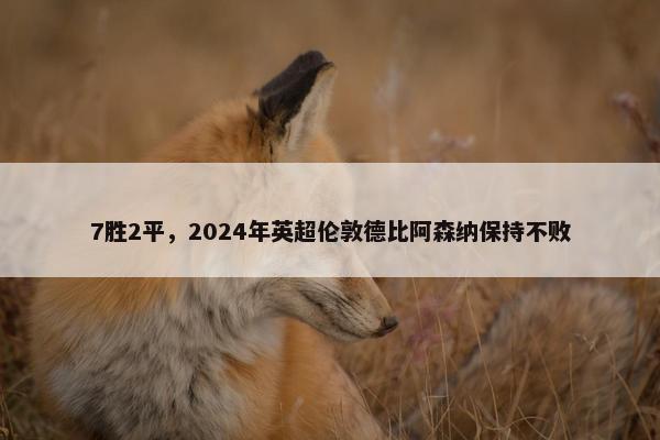 7胜2平，2024年英超伦敦德比阿森纳保持不败