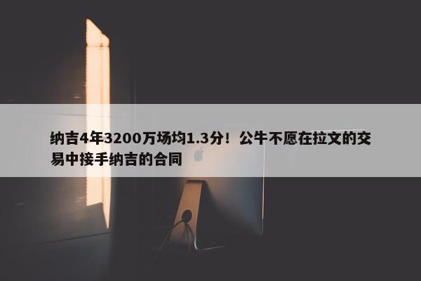 纳吉4年3200万场均1.3分！公牛不愿在拉文的交易中接手纳吉的合同