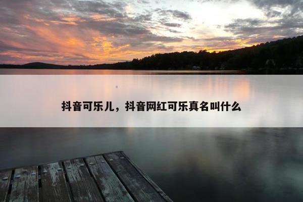 抖音可乐儿，抖音网红可乐真名叫什么