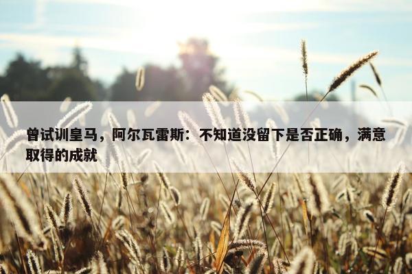 曾试训皇马，阿尔瓦雷斯：不知道没留下是否正确，满意取得的成就