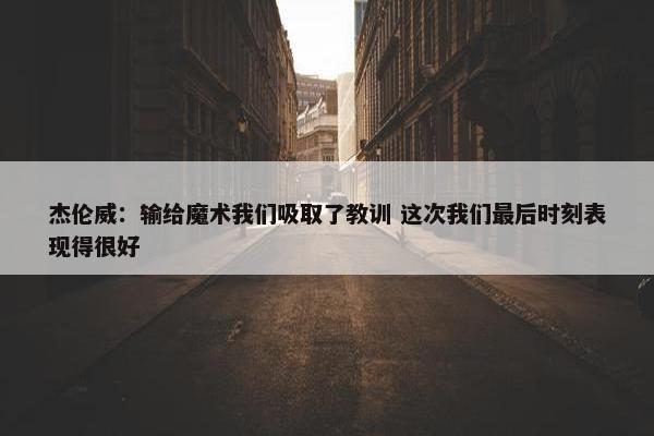 杰伦威：输给魔术我们吸取了教训 这次我们最后时刻表现得很好