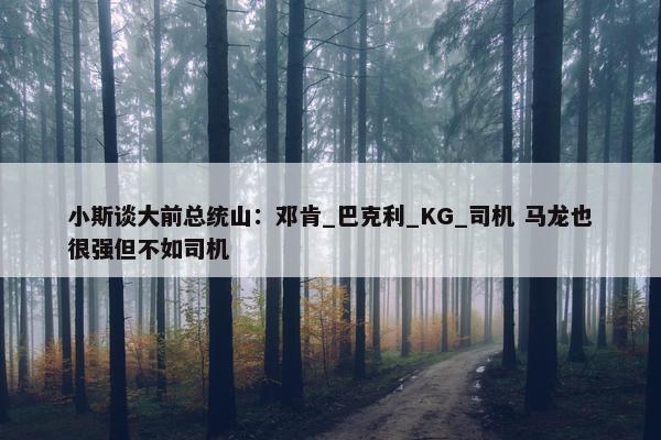 小斯谈大前总统山：邓肯_巴克利_KG_司机 马龙也很强但不如司机