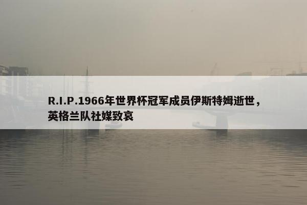 R.I.P.1966年世界杯冠军成员伊斯特姆逝世，英格兰队社媒致哀