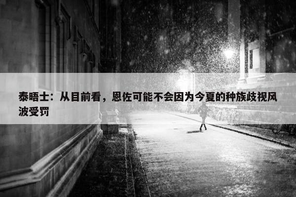 泰晤士：从目前看，恩佐可能不会因为今夏的种族歧视风波受罚