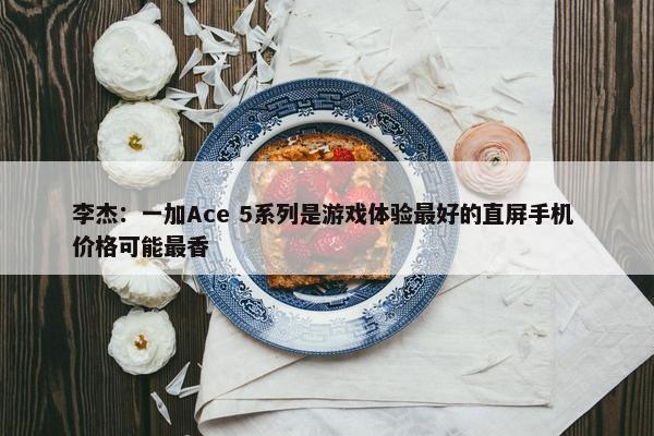 李杰：一加Ace 5系列是游戏体验最好的直屏手机 价格可能最香