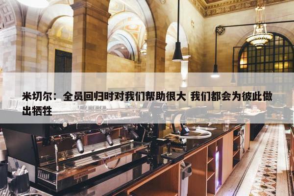 米切尔：全员回归时对我们帮助很大 我们都会为彼此做出牺牲