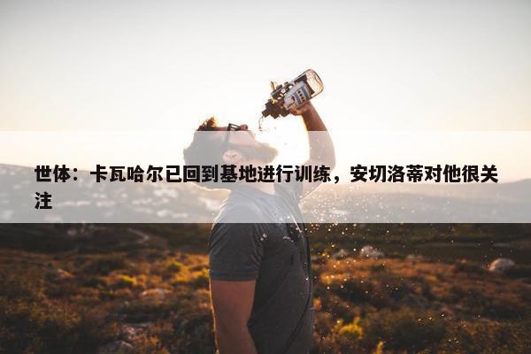 世体：卡瓦哈尔已回到基地进行训练，安切洛蒂对他很关注