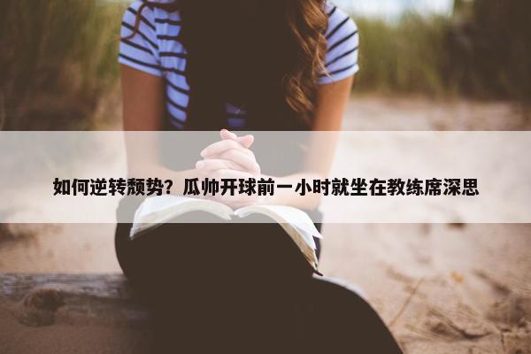 如何逆转颓势？瓜帅开球前一小时就坐在教练席深思