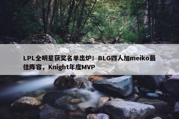 LPL全明星获奖名单出炉！BLG四人加meiko最佳阵容，Knight年度MVP