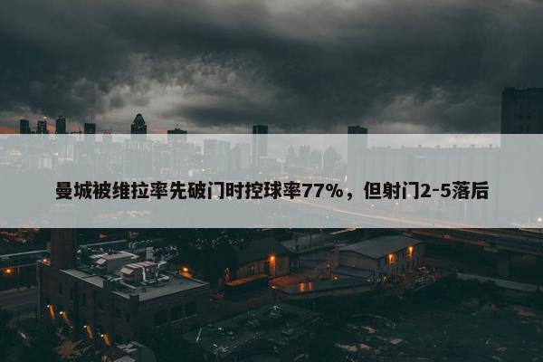 曼城被维拉率先破门时控球率77%，但射门2-5落后