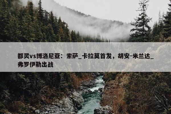 都灵vs博洛尼亚：索萨_卡拉莫首发，胡安-米兰达_弗罗伊勒出战