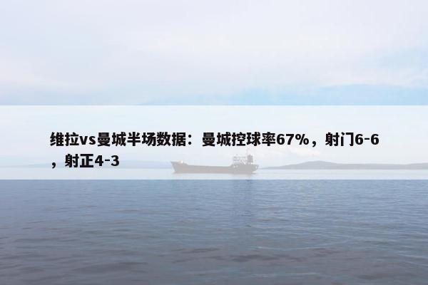 维拉vs曼城半场数据：曼城控球率67%，射门6-6，射正4-3