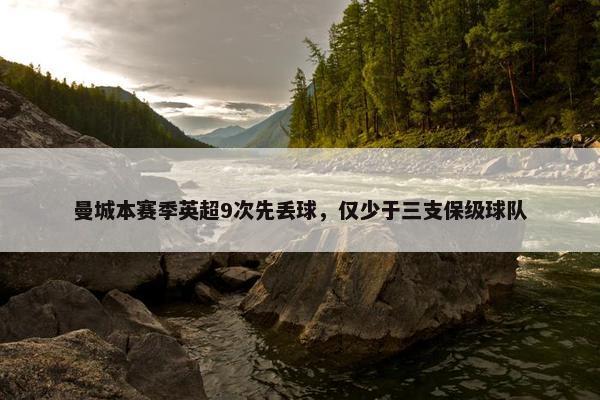 曼城本赛季英超9次先丢球，仅少于三支保级球队