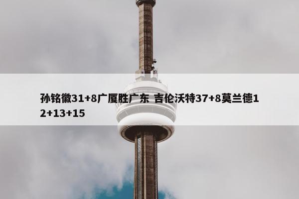 孙铭徽31+8广厦胜广东 吉伦沃特37+8莫兰德12+13+15