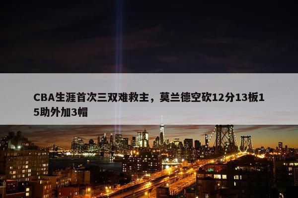 CBA生涯首次三双难救主，莫兰德空砍12分13板15助外加3帽