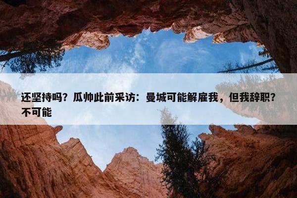 还坚持吗？瓜帅此前采访：曼城可能解雇我，但我辞职？不可能