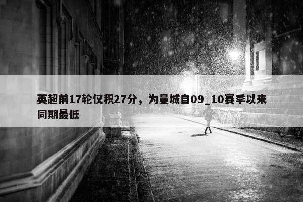 英超前17轮仅积27分，为曼城自09_10赛季以来同期最低