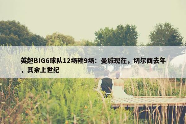 英超BIG6球队12场输9场：曼城现在，切尔西去年，其余上世纪