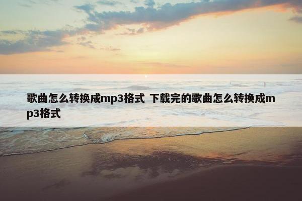 歌曲怎么转换成mp3格式 下载完的歌曲怎么转换成mp3格式