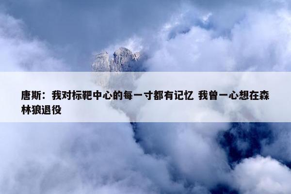 唐斯：我对标靶中心的每一寸都有记忆 我曾一心想在森林狼退役