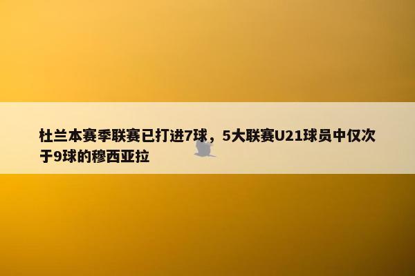 杜兰本赛季联赛已打进7球，5大联赛U21球员中仅次于9球的穆西亚拉