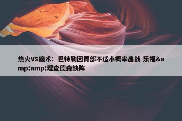 热火VS魔术：巴特勒因胃部不适小概率出战 乐福&amp;理查德森缺阵