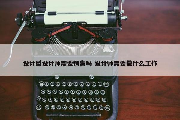 设计型设计师需要销售吗 设计师需要做什么工作