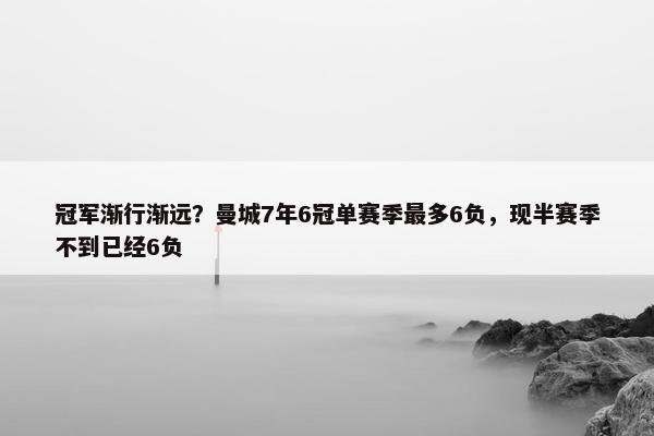 冠军渐行渐远？曼城7年6冠单赛季最多6负，现半赛季不到已经6负