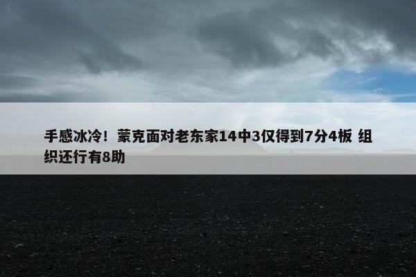 手感冰冷！蒙克面对老东家14中3仅得到7分4板 组织还行有8助