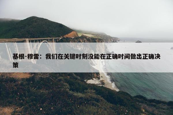 基根-穆雷：我们在关键时刻没能在正确时间做出正确决策