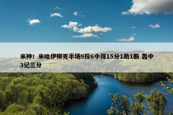 米神！米哈伊柳克半场9投6中得15分1助1断 轰中3记三分